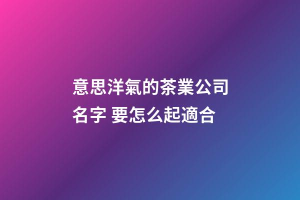 意思洋氣的茶業公司名字 要怎么起適合-第1張-公司起名-玄機派